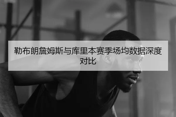 勒布朗詹姆斯与库里本赛季场均数据深度对比